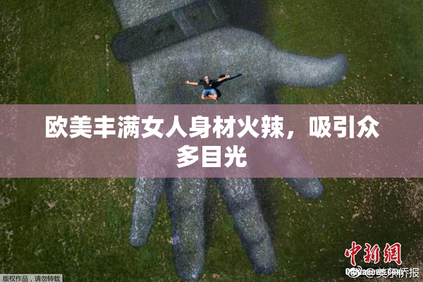 欧美丰满女人身材火辣，吸引众多目光