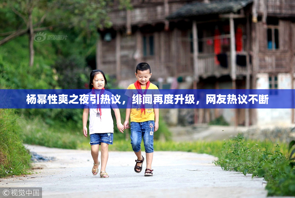 杨幂性爽之夜引热议，绯闻再度升级，网友热议不断