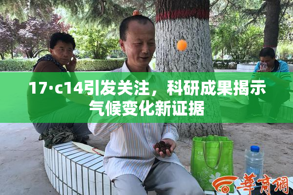 17·c14引发关注，科研成果揭示气候变化新证据