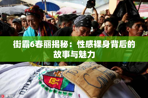 街霸6春丽揭秘：性感裸身背后的故事与魅力
