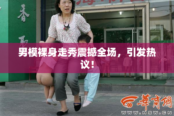 男模裸身走秀震撼全场，引发热议！