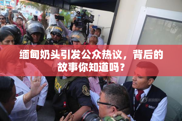 缅甸奶头引发公众热议，背后的故事你知道吗？