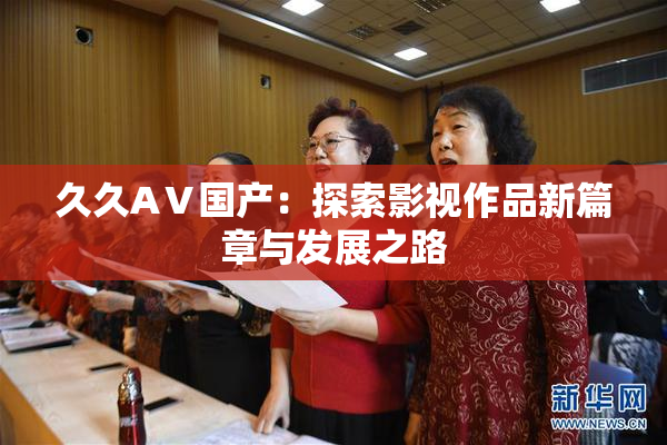 久久AⅤ国产：探索影视作品新篇章与发展之路