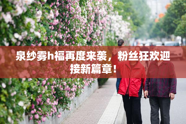 泉纱雾h福再度来袭，粉丝狂欢迎接新篇章！