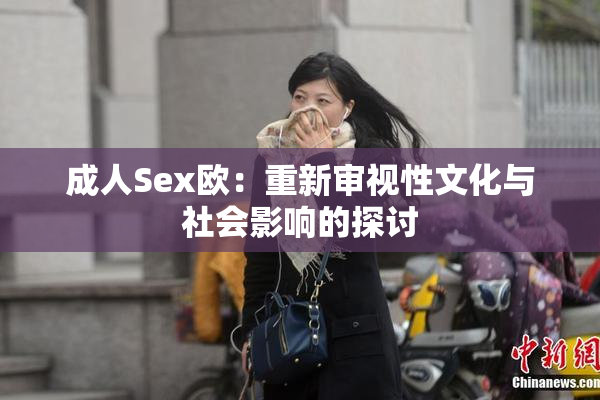 成人Sex欧：重新审视性文化与社会影响的探讨