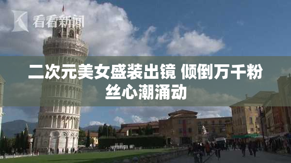 二次元美女盛装出镜 倾倒万千粉丝心潮涌动