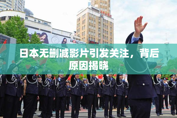 日本无删减影片引发关注，背后原因揭晓