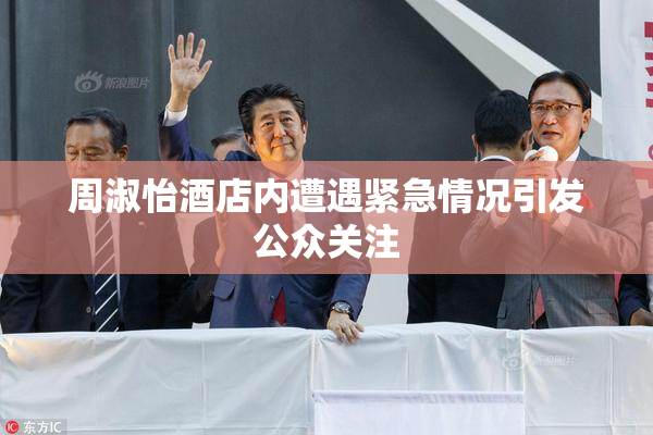 周淑怡酒店内遭遇紧急情况引发公众关注