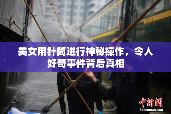 美女用针筒进行神秘操作，令人好奇事件背后真相