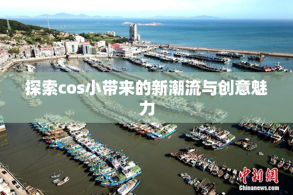 探索cos小带来的新潮流与创意魅力