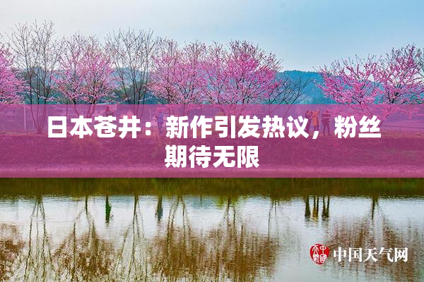 日本苍井：新作引发热议，粉丝期待无限
