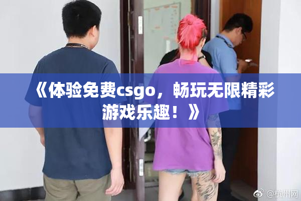 《体验免费csgo，畅玩无限精彩游戏乐趣！》