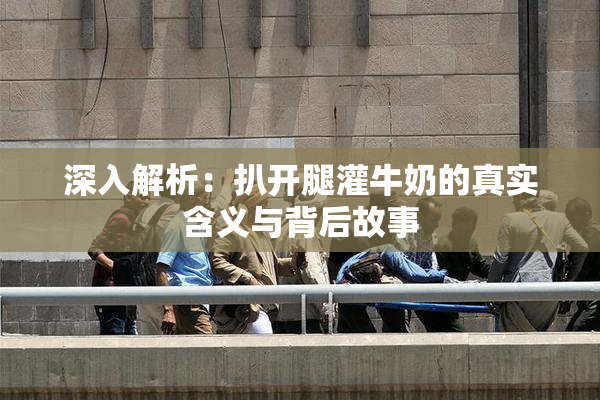 深入解析：扒开腿灌牛奶的真实含义与背后故事