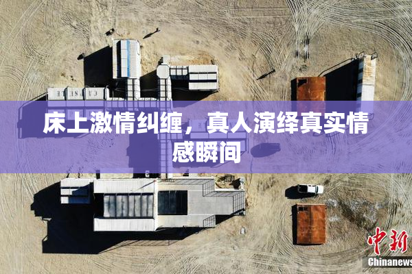 床上激情纠缠，真人演绎真实情感瞬间