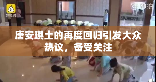 唐安琪土的再度回归引发大众热议，备受关注