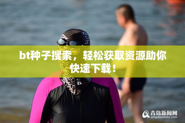 bt种子搜索，轻松获取资源助你快速下载！