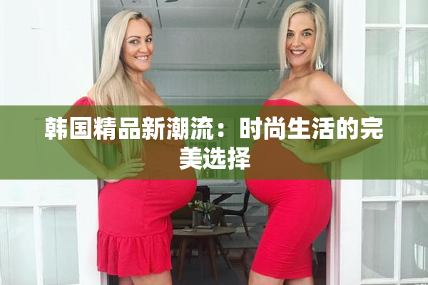 韩国精品新潮流：时尚生活的完美选择