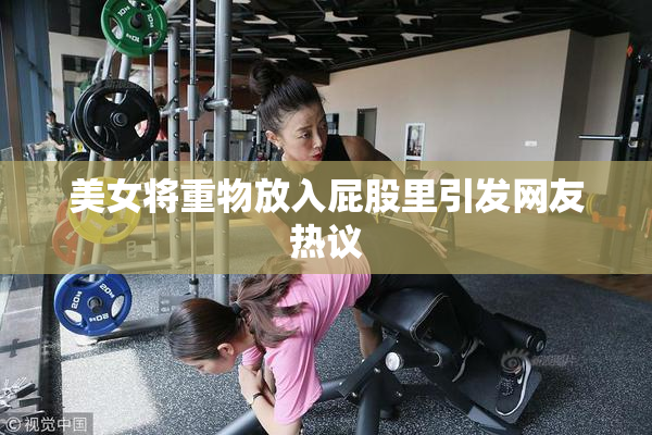 美女将重物放入屁股里引发网友热议
