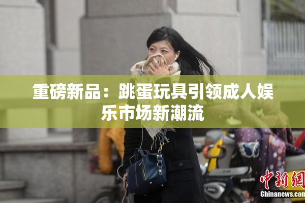 重磅新品：跳蛋玩具引领成人娱乐市场新潮流
