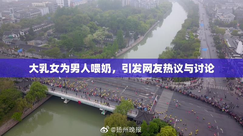 大乳女为男人喂奶，引发网友热议与讨论