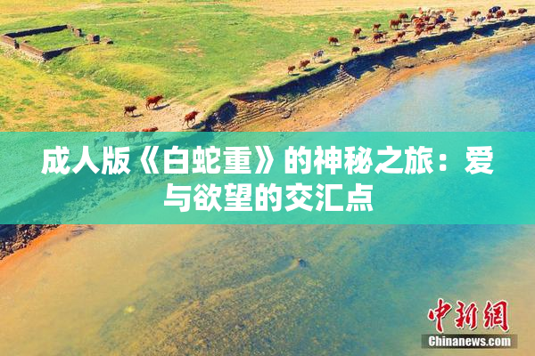 成人版《白蛇重》的神秘之旅：爱与欲望的交汇点