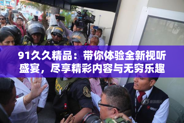 91久久精品：带你体验全新视听盛宴，尽享精彩内容与无穷乐趣！