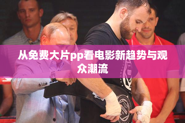 从免费大片pp看电影新趋势与观众潮流