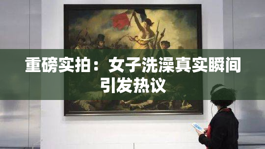 重磅实拍：女子洗澡真实瞬间引发热议