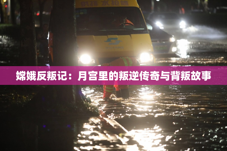 嫦娥反叛记：月宫里的叛逆传奇与背叛故事