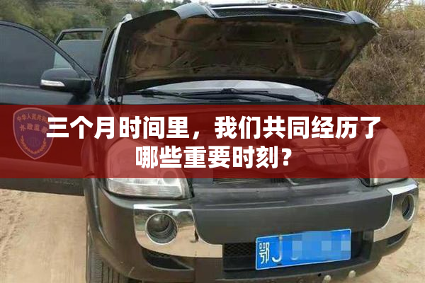 三个月时间里，我们共同经历了哪些重要时刻？