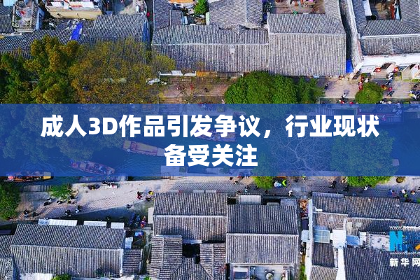 成人3D作品引发争议，行业现状备受关注