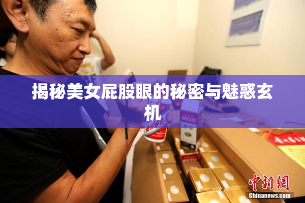 揭秘美女屁股眼的秘密与魅惑玄机