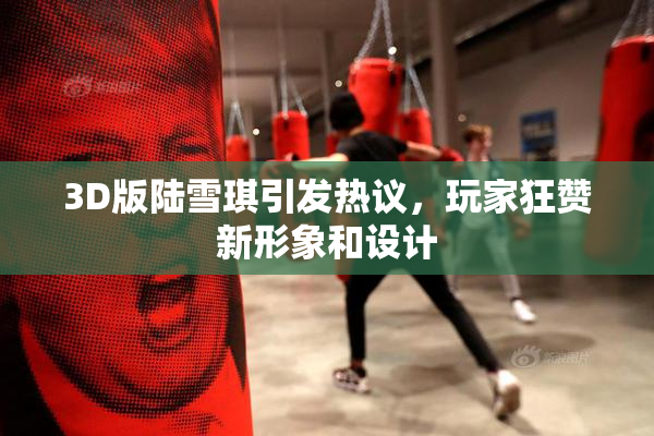 3D版陆雪琪引发热议，玩家狂赞新形象和设计