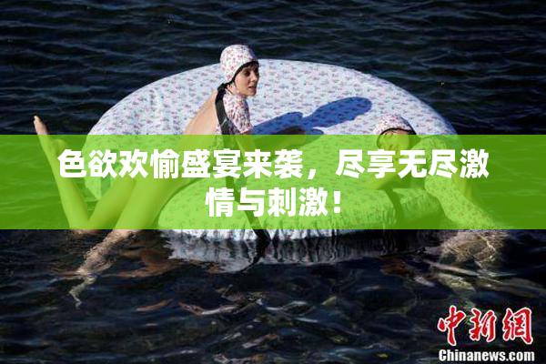 色欲欢愉盛宴来袭，尽享无尽激情与刺激！