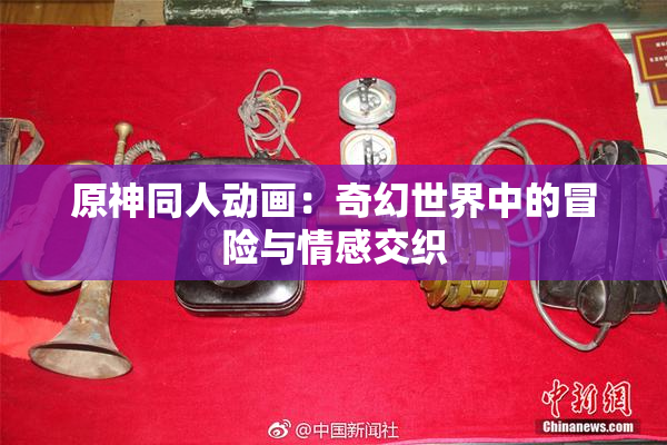 原神同人动画：奇幻世界中的冒险与情感交织