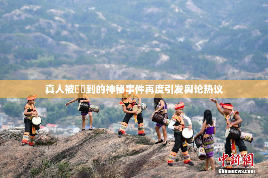 真人被❌‌到的神秘事件再度引发舆论热议