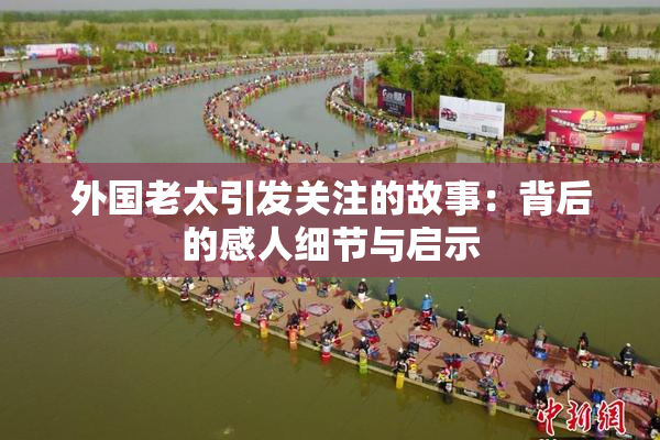 外国老太引发关注的故事：背后的感人细节与启示