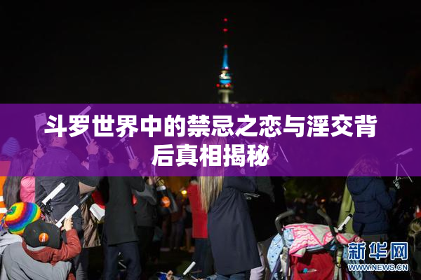 斗罗世界中的禁忌之恋与淫交背后真相揭秘
