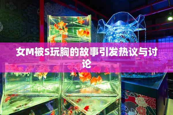 女M被S玩胸的故事引发热议与讨论