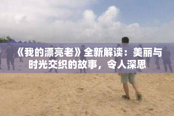 《我的漂亮老》全新解读：美丽与时光交织的故事，令人深思