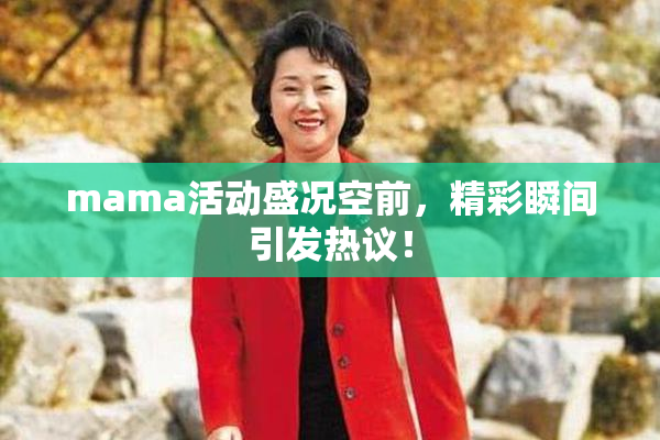 mama活动盛况空前，精彩瞬间引发热议！