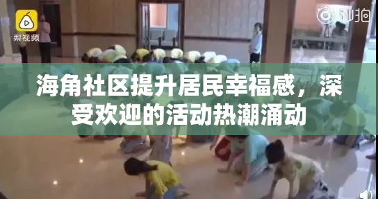 海角社区提升居民幸福感，深受欢迎的活动热潮涌动
