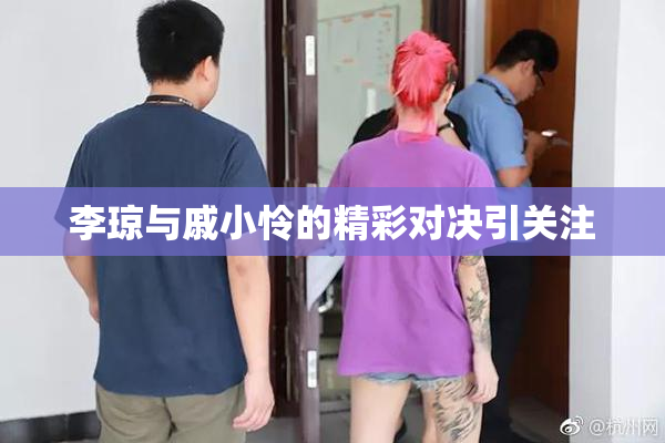 李琼与戚小怜的精彩对决引关注