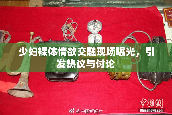 少妇裸体情欲交融现场曝光，引发热议与讨论