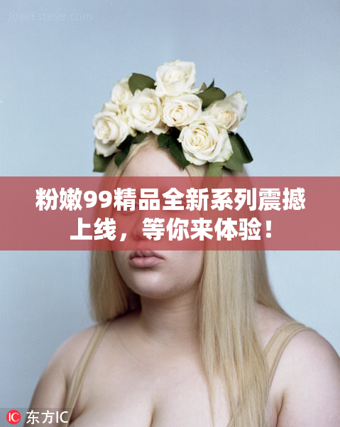 粉嫩99精品全新系列震撼上线，等你来体验！
