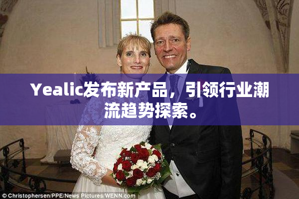 Yealic发布新产品，引领行业潮流趋势探索。
