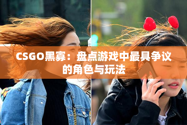 CSGO黑寡：盘点游戏中最具争议的角色与玩法
