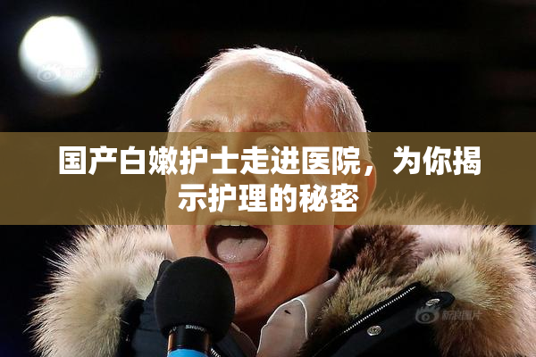 国产白嫩护士走进医院，为你揭示护理的秘密