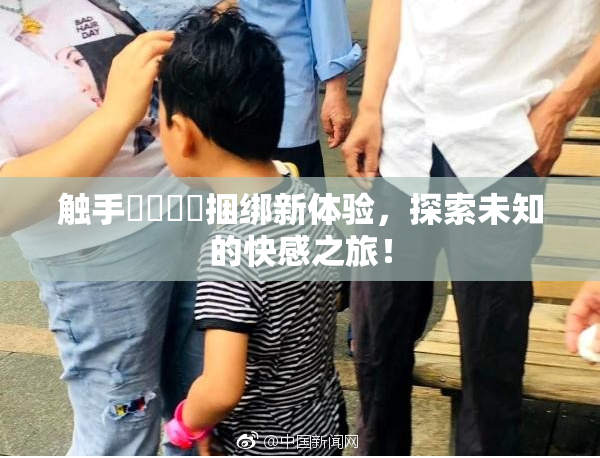 触手❌‌❌‌捆绑新体验，探索未知的快感之旅！