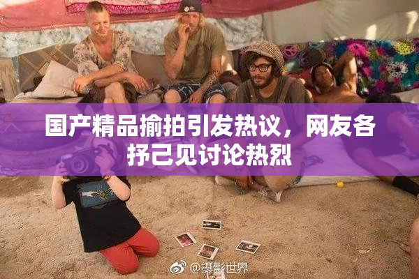国产精品揄拍引发热议，网友各抒己见讨论热烈